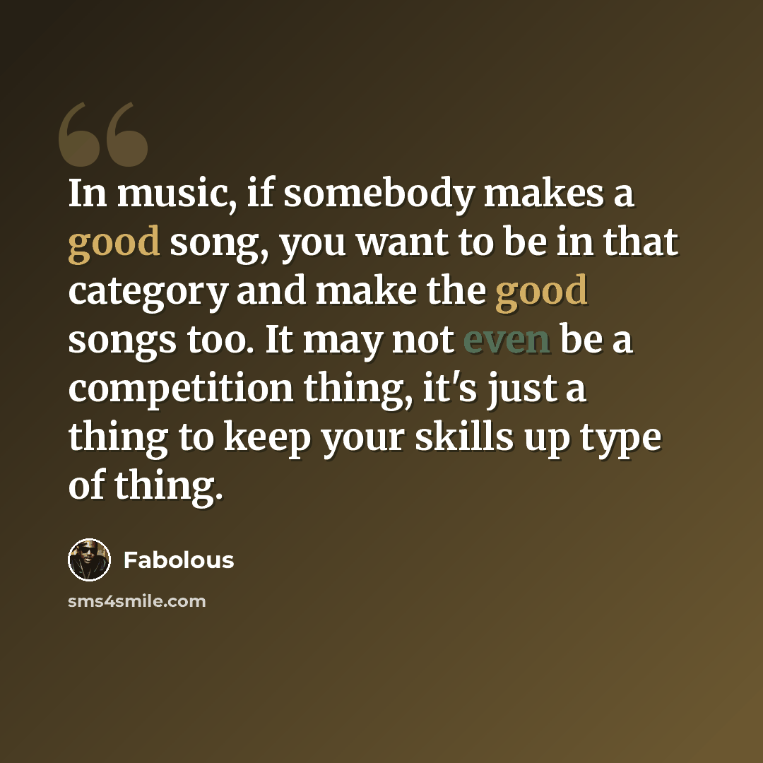 “In music, if somebody makes a good song, you want to be in that category and make the good songs too. It may not even be a competition thing, it's just a thing to keep your skills up type of thing.” quote by Fabolous