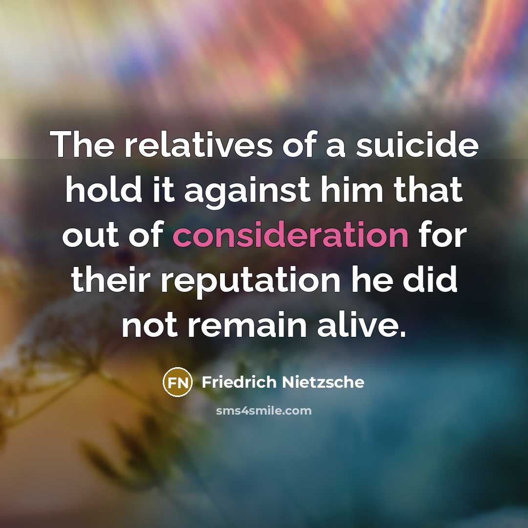 “The relatives of a suicide hold it against him that out of consideration for their reputation he did not remain alive.” quote by Friedrich Nietzsche