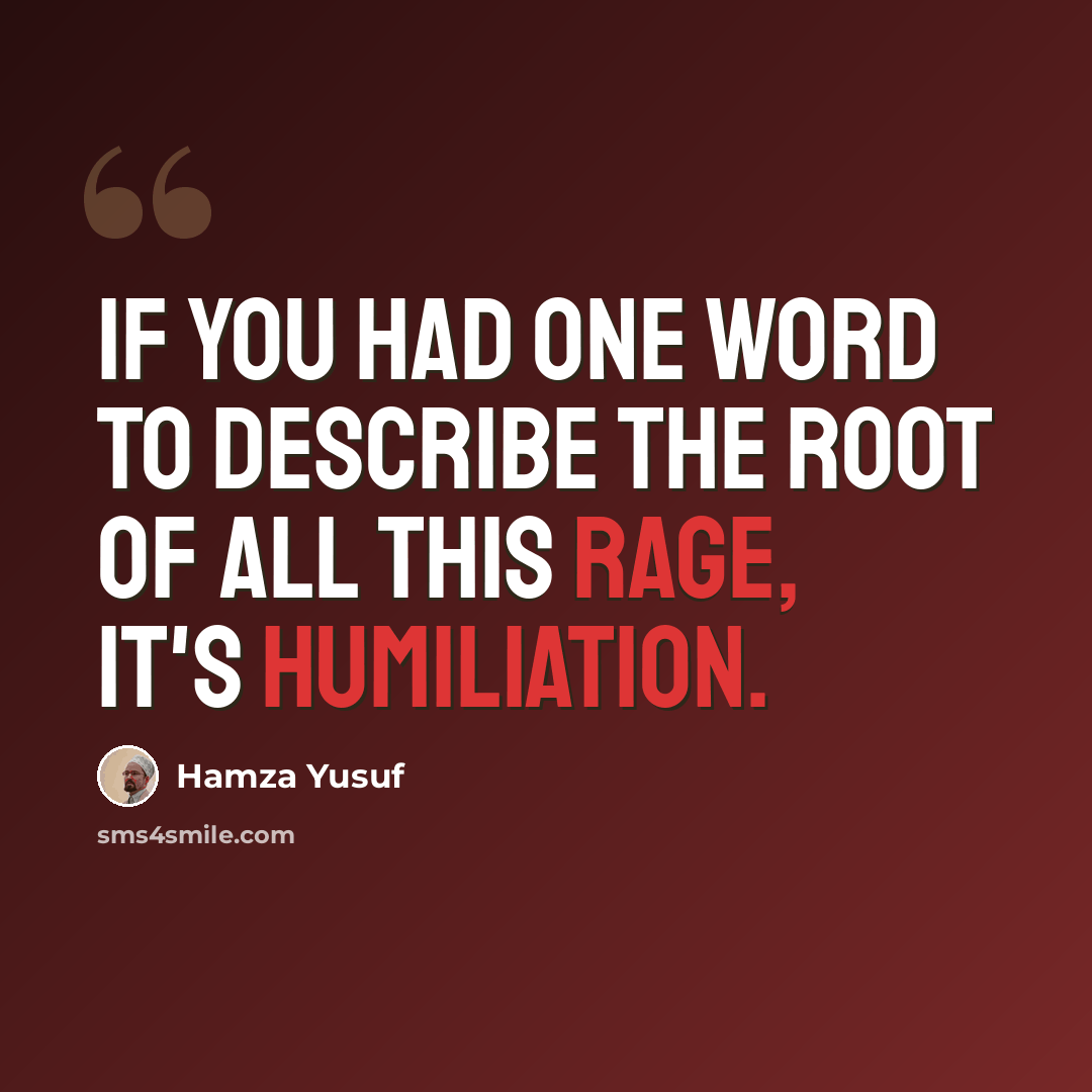“If you had one word to describe the root of all this rage, it's humiliation.” quote by Hamza Yusuf