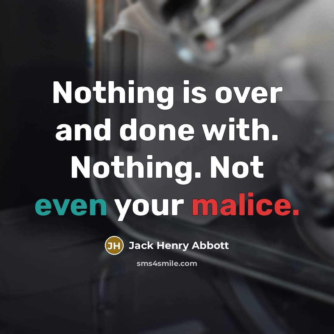 “Nothing is over and done with. Nothing. Not even your malice.” quote by Jack Henry Abbott