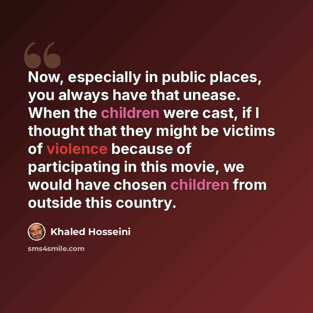 “Now, especially in public places, you always have that unease. When the children were cast, if I thought that they might be victims of violence because of participating in this movie, we would have chosen children from outside this country.” quote by Khaled Hosseini
