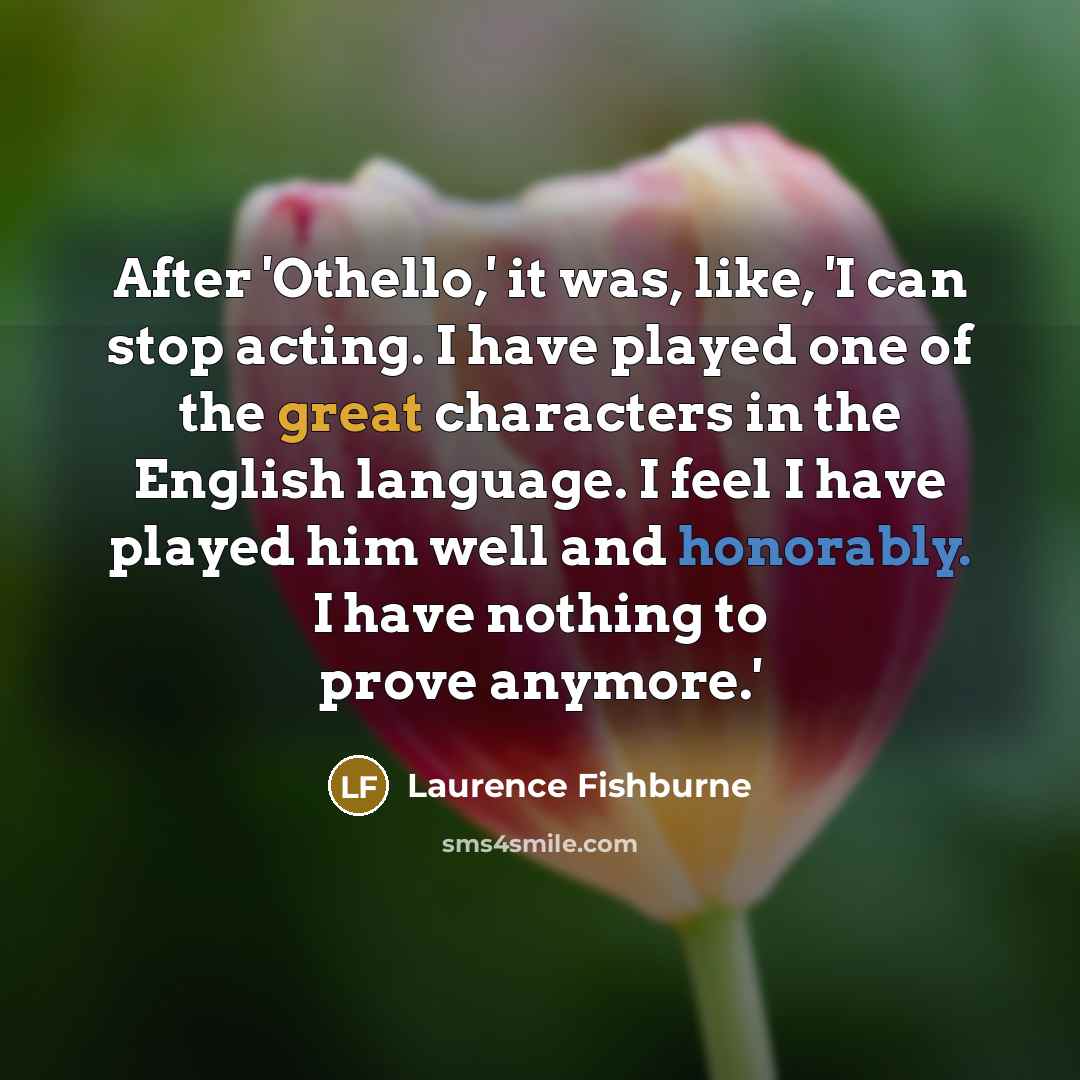 “After 'Othello,' it was, like, 'I can stop acting. I have played one of the great characters in the English language. I feel I have played him well and honorably. I have nothing to prove anymore.'” quote by Laurence Fishburne