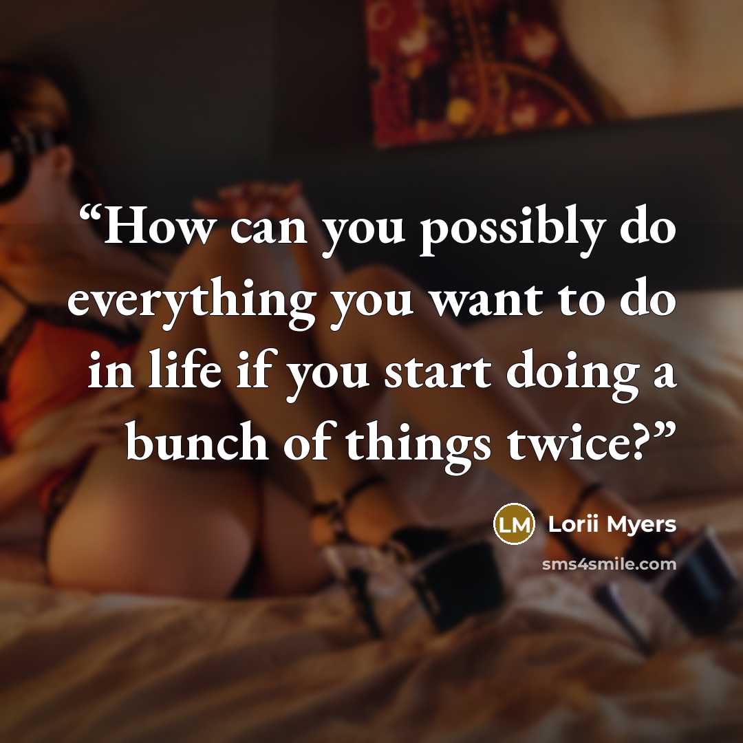 “How can you possibly do everything you want to do in life if you start doing a bunch of things twice?” quote by Lorii Myers