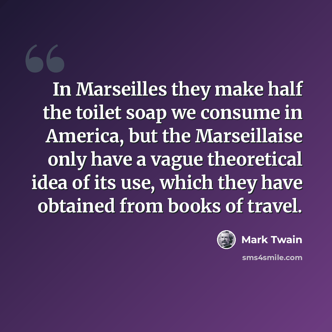 “In Marseilles they make half the toilet soap we consume in America, but the Marseillaise only have a vague theoretical idea of its use, which they have obtained from books of travel.” quote by Mark Twain