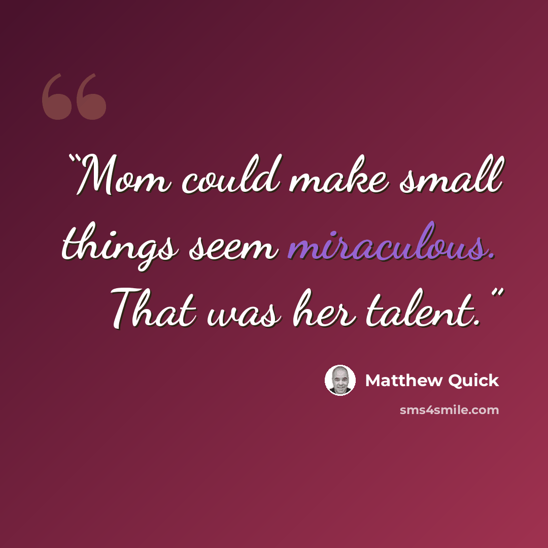 “Mom could make small things seem miraculous. That was her talent.” quote by Matthew Quick