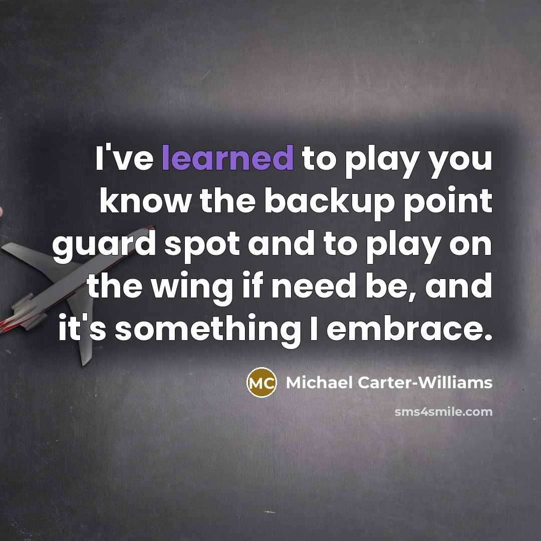 “I've learned to play you know the backup point guard spot and to play on the wing if need be, and it's something I embrace.” quote by Michael Carter-Williams