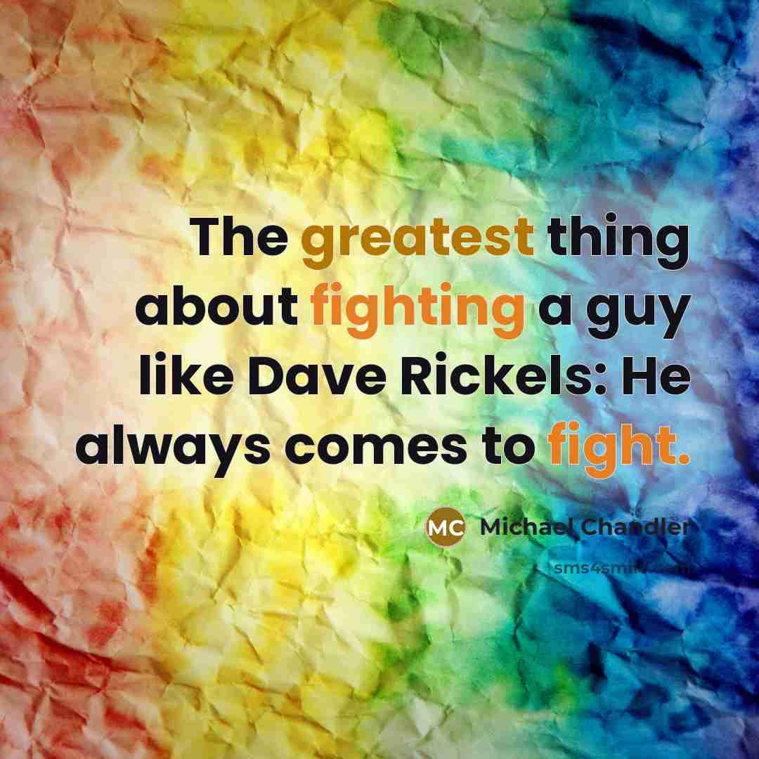 “The greatest thing about fighting a guy like Dave Rickels: He always comes to fight.” quote by Michael Chandler