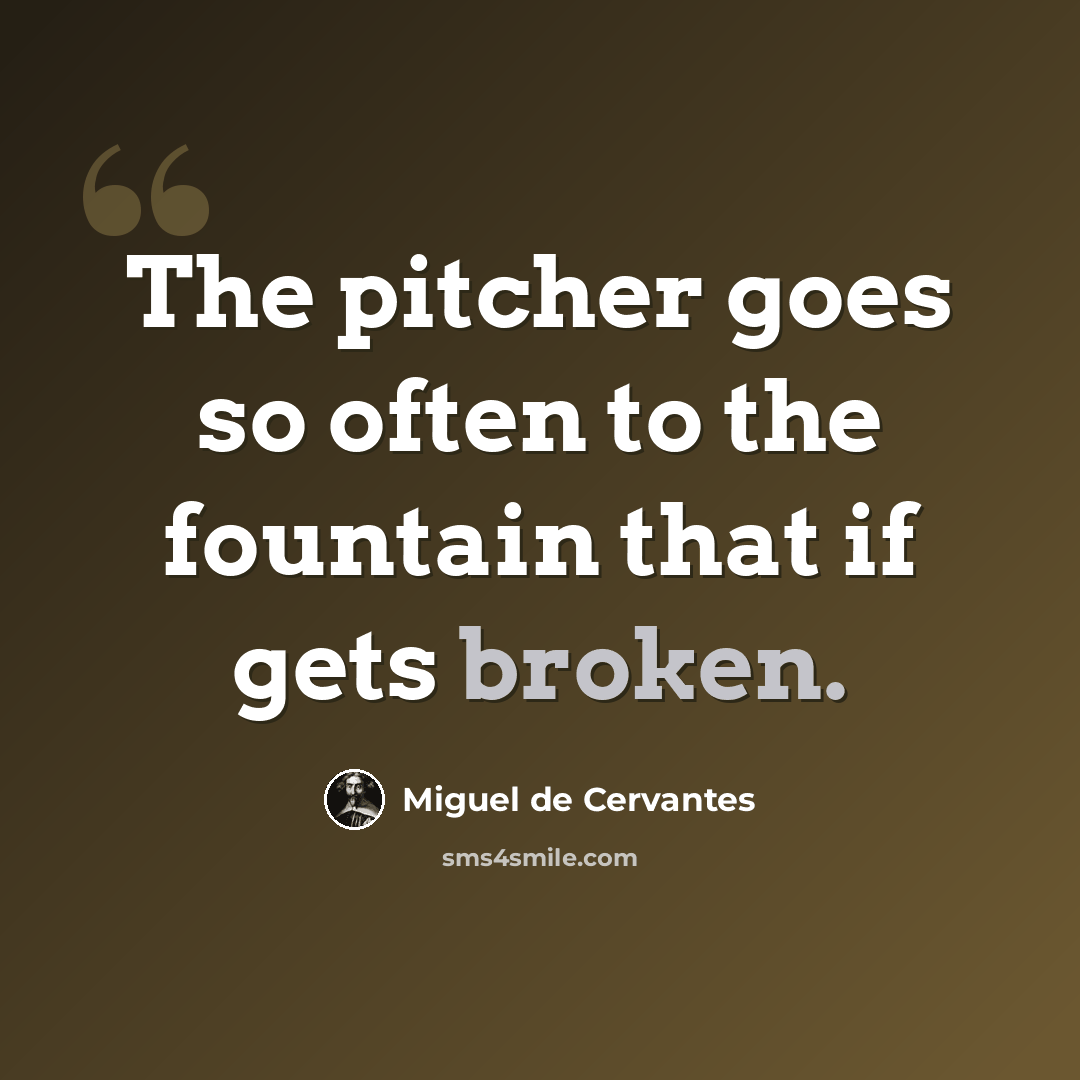 “The pitcher goes so often to the fountain that if gets broken.” quote by Miguel de Cervantes