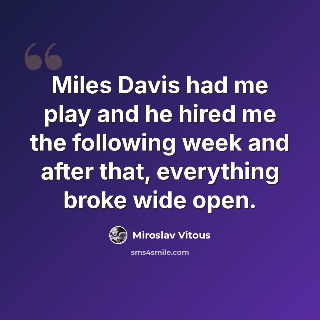 “Miles Davis had me play and he hired me the following week and after that, everything broke wide open.” quote by Miroslav Vitous