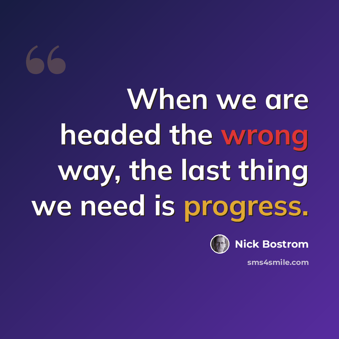 “When we are headed the wrong way, the last thing we need is progress.” quote by Nick Bostrom