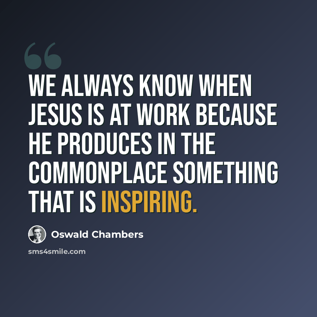 “We always know when Jesus is at work because He produces in the commonplace something that is inspiring.” quote by Oswald Chambers