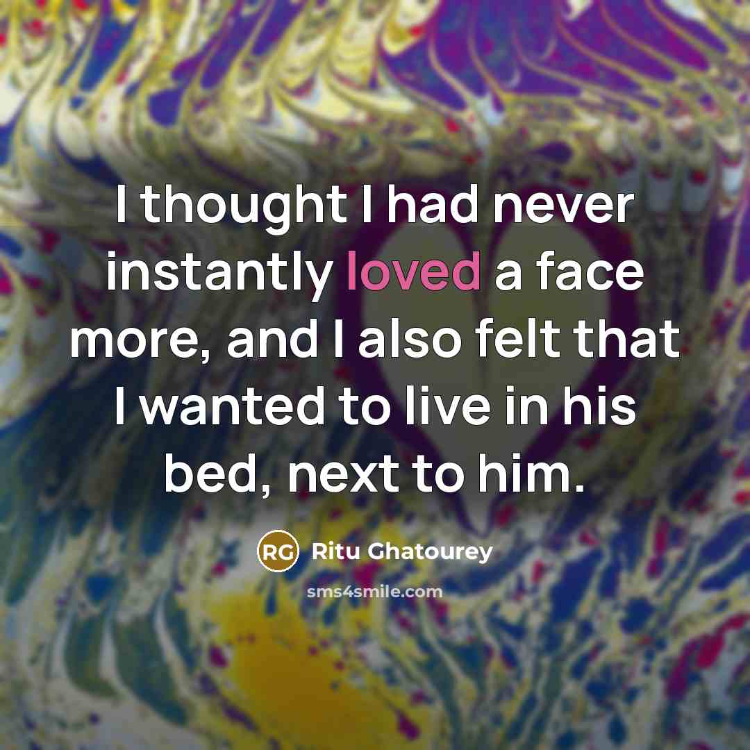 “I thought I had never instantly loved a face more, and I also felt that I wanted to live in his bed, next to him.” quote by Ritu Ghatourey