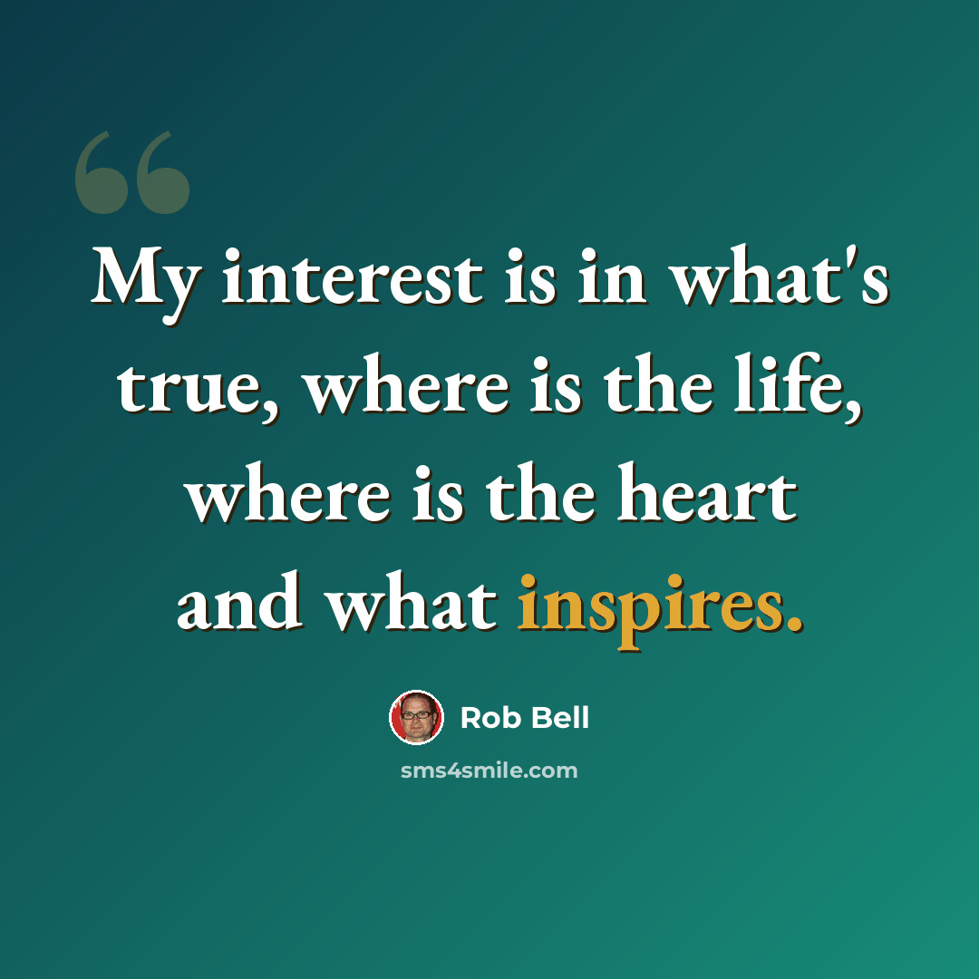 “My interest is in what's true, where is the life, where is the heart and what inspires.” quote by Rob Bell