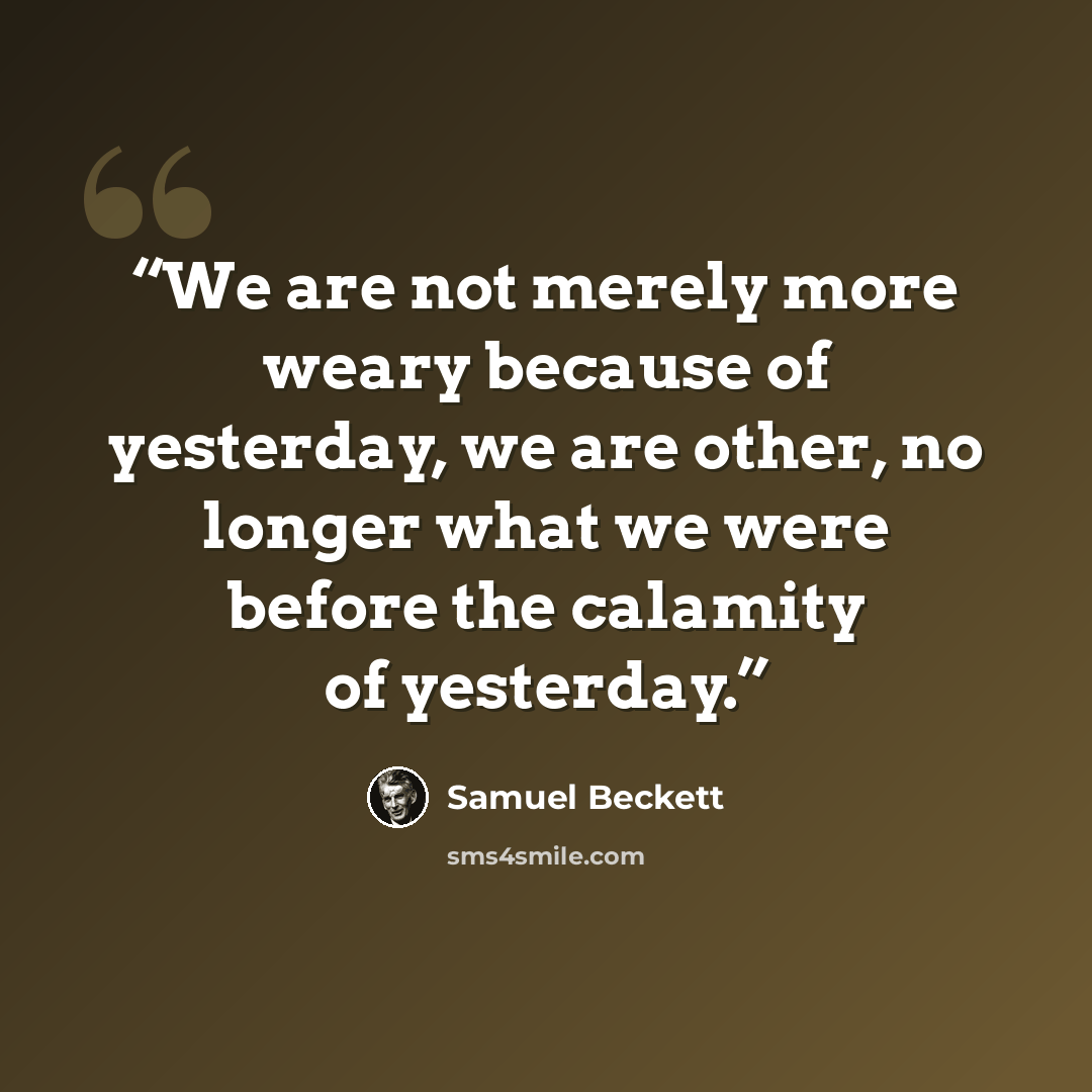 “We are not merely more weary because of yesterday, we are other, no longer what we were before the calamity of yesterday.” quote by Samuel Beckett