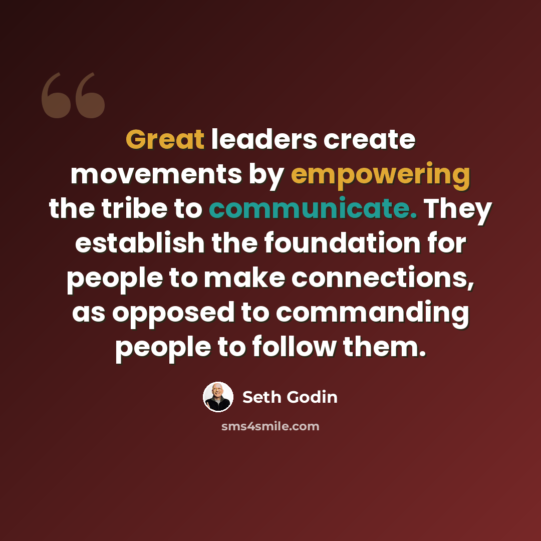 “Great leaders create movements by empowering the tribe to communicate. They establish the foundation for people to make connections, as opposed to commanding people to follow them.” quote by Seth Godin