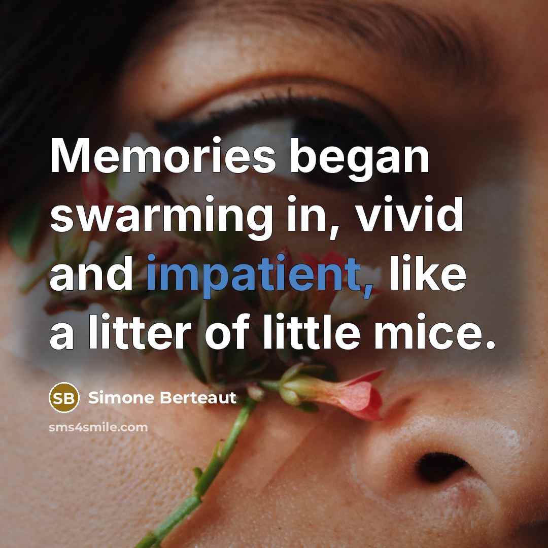 “Memories began swarming in, vivid and impatient, like a litter of little mice.” quote by Simone Berteaut