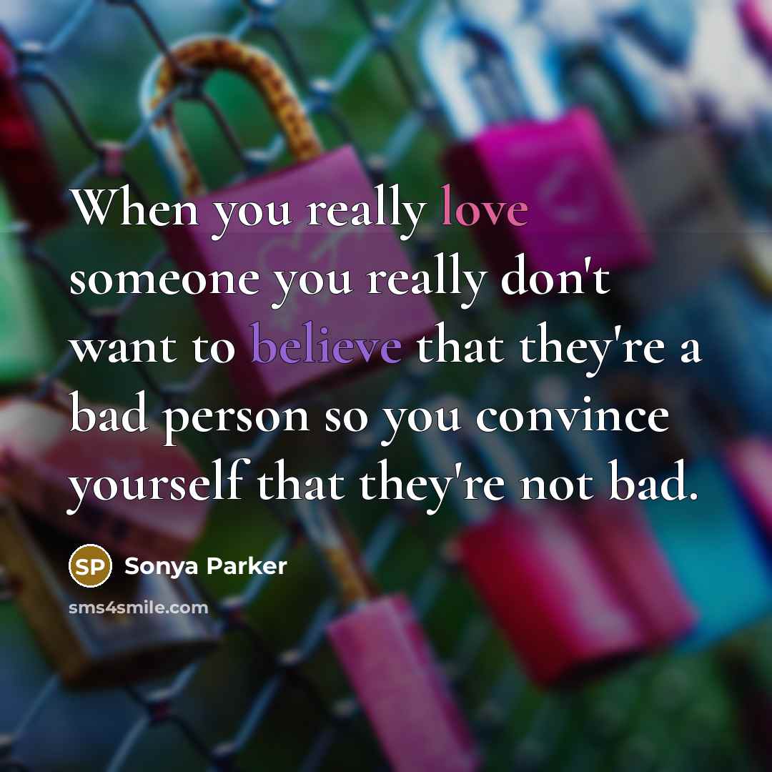 “When you really love someone you really don't want to believe that they're a bad person so you convince yourself that they're not bad.” quote by Sonya Parker