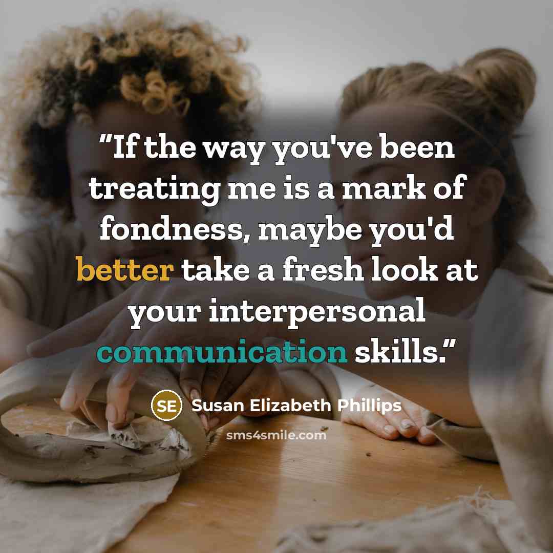 “If the way you've been treating me is a mark of fondness, maybe you'd better take a fresh look at your interpersonal communication skills.” quote by Susan Elizabeth Phillips