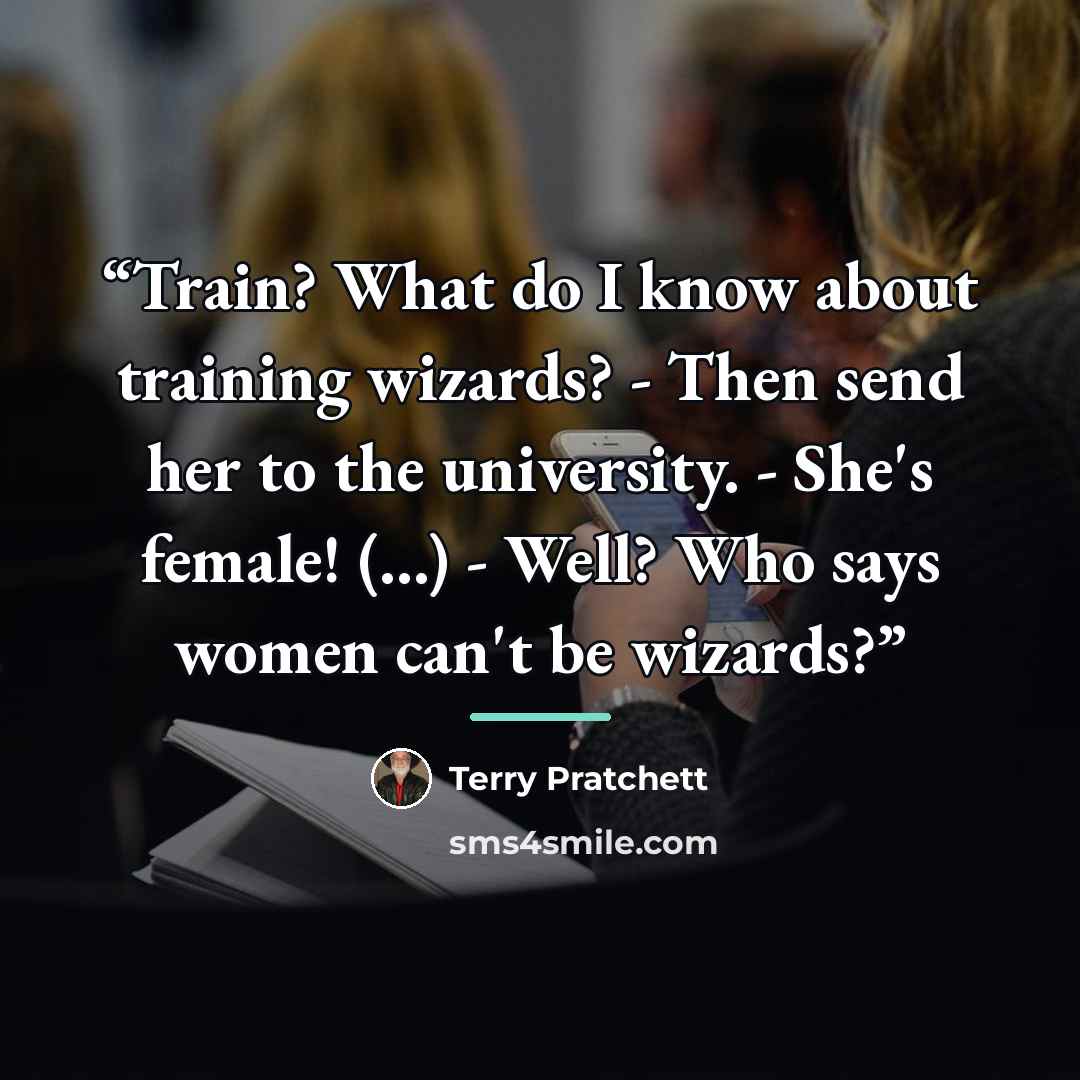 “Train? What do I know about training wizards? - Then send her to the university. - She's female! (...) - Well? Who says women can't be wizards?” quote by Terry Pratchett