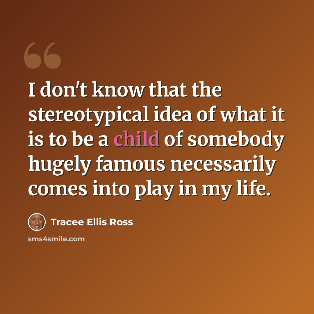 “I don't know that the stereotypical idea of what it is to be a child of somebody hugely famous necessarily comes into play in my life.” quote by Tracee Ellis Ross