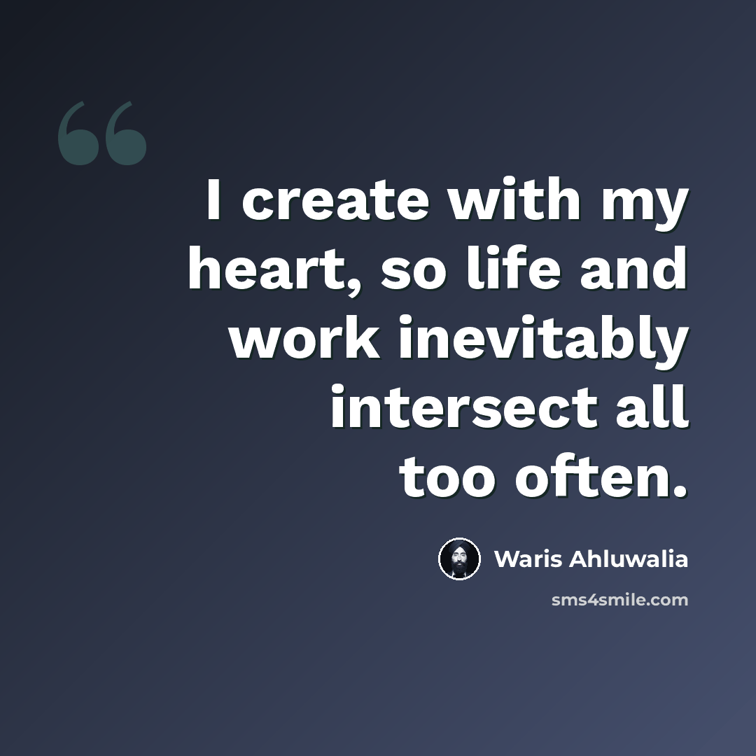 “I create with my heart, so life and work inevitably intersect all too often.” quote by Waris Ahluwalia