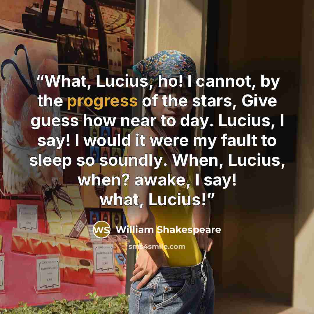“What, Lucius, ho! I cannot, by the progress of the stars, Give guess how near to day. Lucius, I say! I would it were my fault to sleep so soundly. When, Lucius, when? awake, I say! what, Lucius!” quote by William Shakespeare