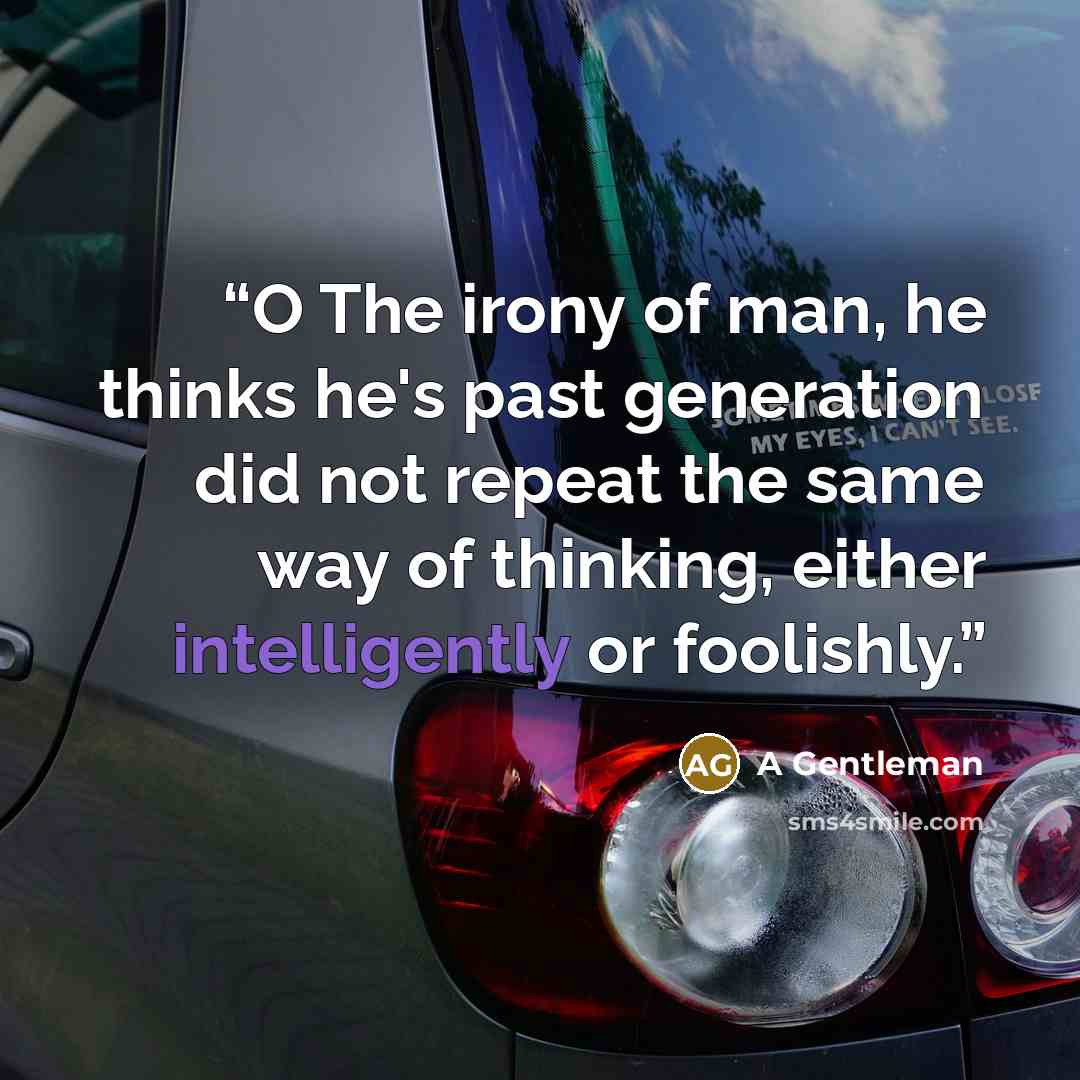 “O The irony of man, he thinks he's past generation did not repeat the same way of thinking, either intelligently or foolishly.” quote by A Gentleman