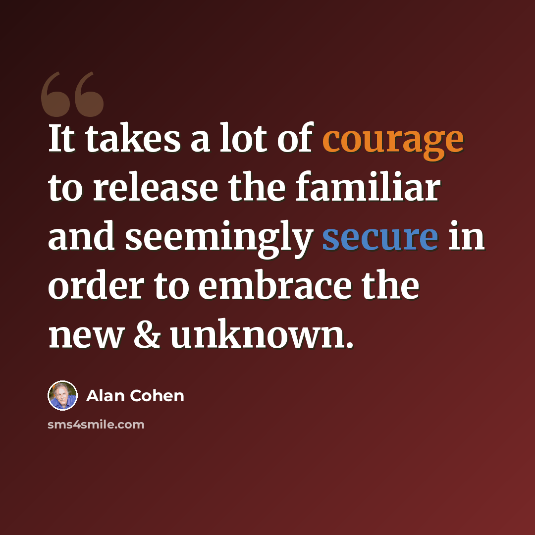 “It takes a lot of courage to release the familiar and seemingly secure in order to embrace the new & unknown.” quote by Alan Cohen