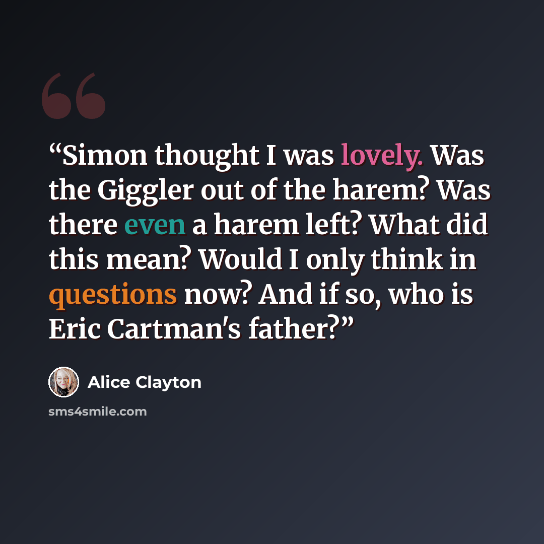 “Simon thought I was lovely. Was the Giggler out of the harem? Was there even a harem left? What did this mean? Would I only think in questions now? And if so, who is Eric Cartman's father?” quote by Alice Clayton