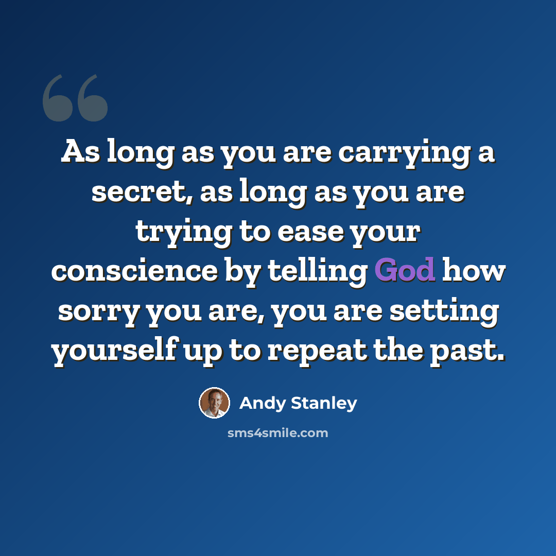“As long as you are carrying a secret, as long as you are trying to ease your conscience by telling God how sorry you are, you are setting yourself up to repeat the past.” quote by Andy Stanley