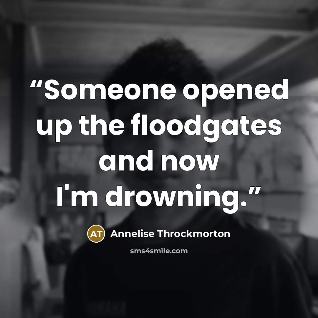 “Someone opened up the floodgates and now I'm drowning.” quote by Annelise Throckmorton