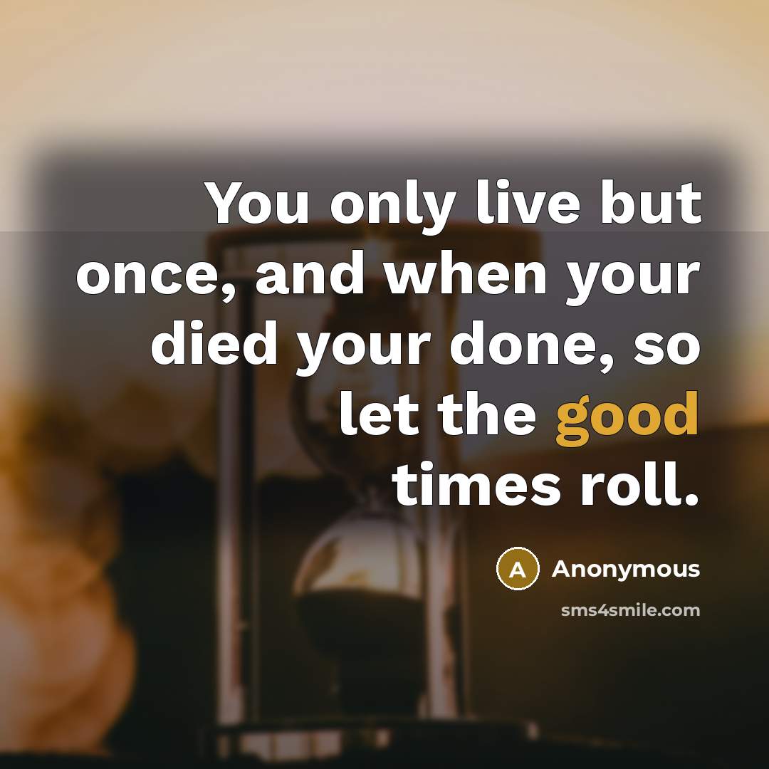 “You only live but once, and when your died your done, so let the good times roll.” quote by Anonymous