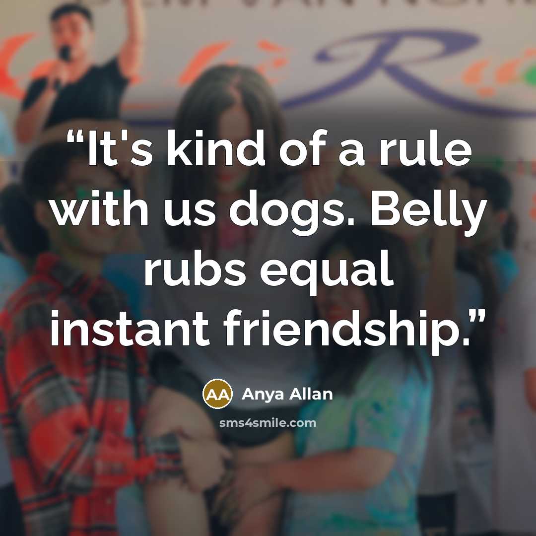 “It's kind of a rule with us dogs. Belly rubs equal instant friendship.” quote by Anya Allan