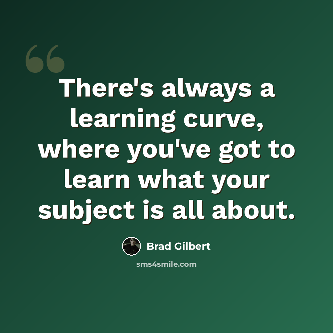 “There's always a learning curve, where you've got to learn what your subject is all about.” quote by Brad Gilbert