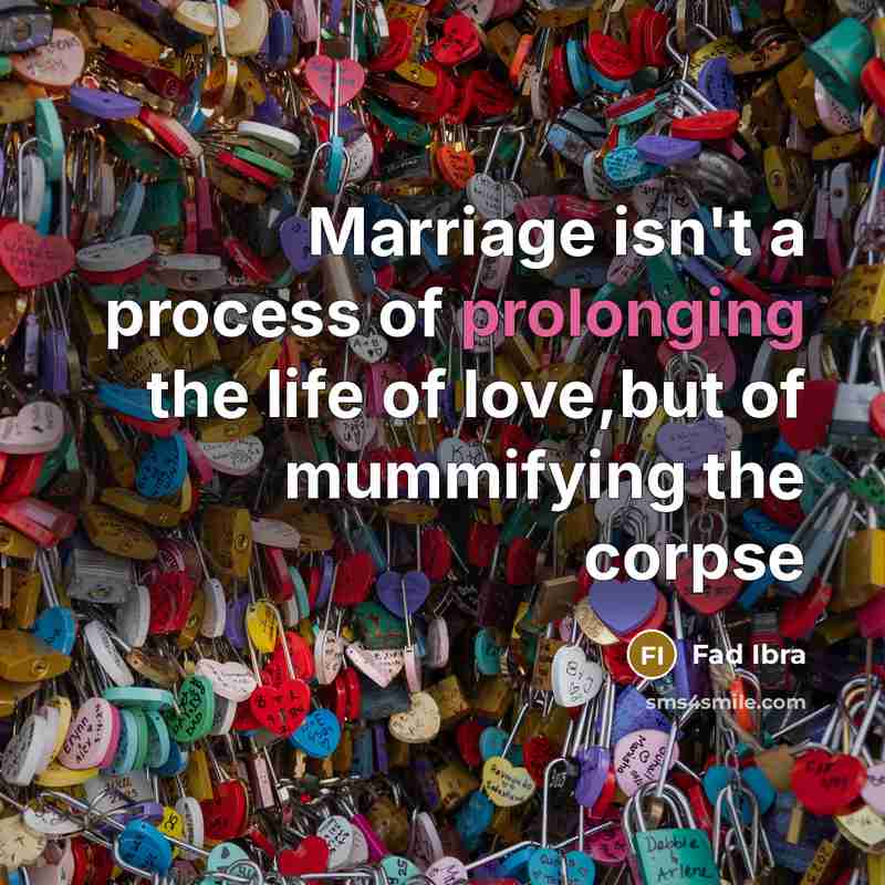 “Marriage isn't a process of prolonging the life of love,but of mummifying the corpse” quote by Fad Ibra