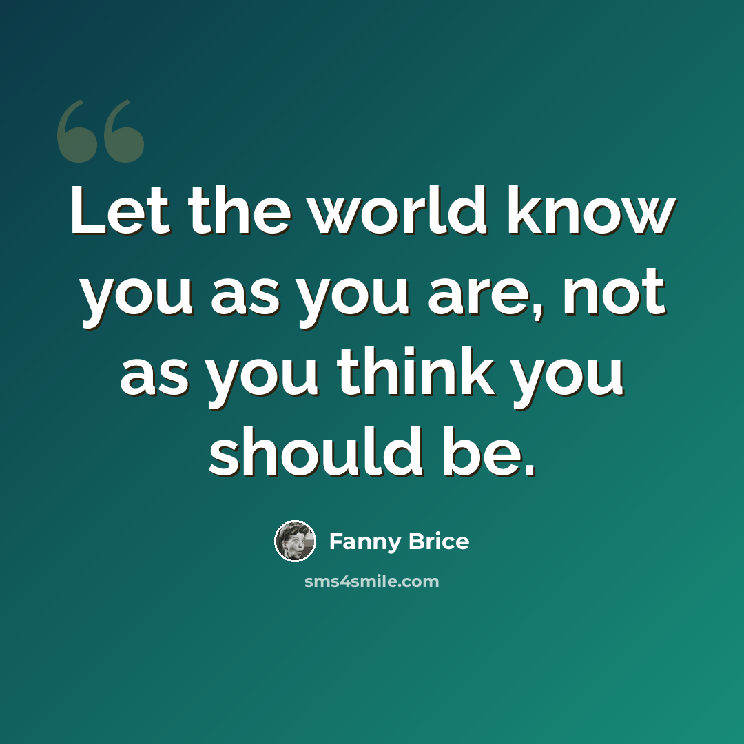 “Let the world know you as you are, not as you think you should be.” quote by Fanny Brice