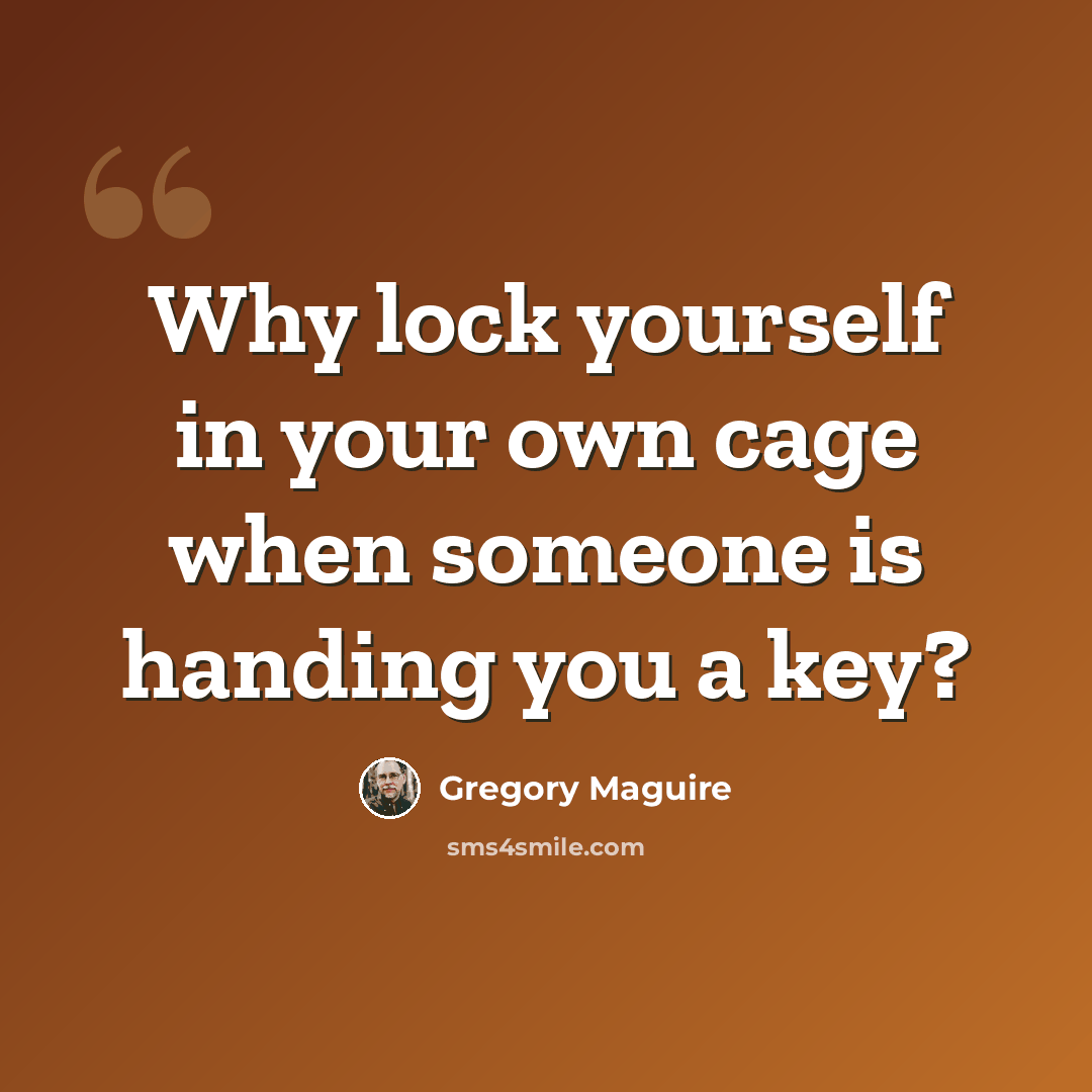 “Why lock yourself in your own cage when someone is handing you a key?” quote by Gregory Maguire