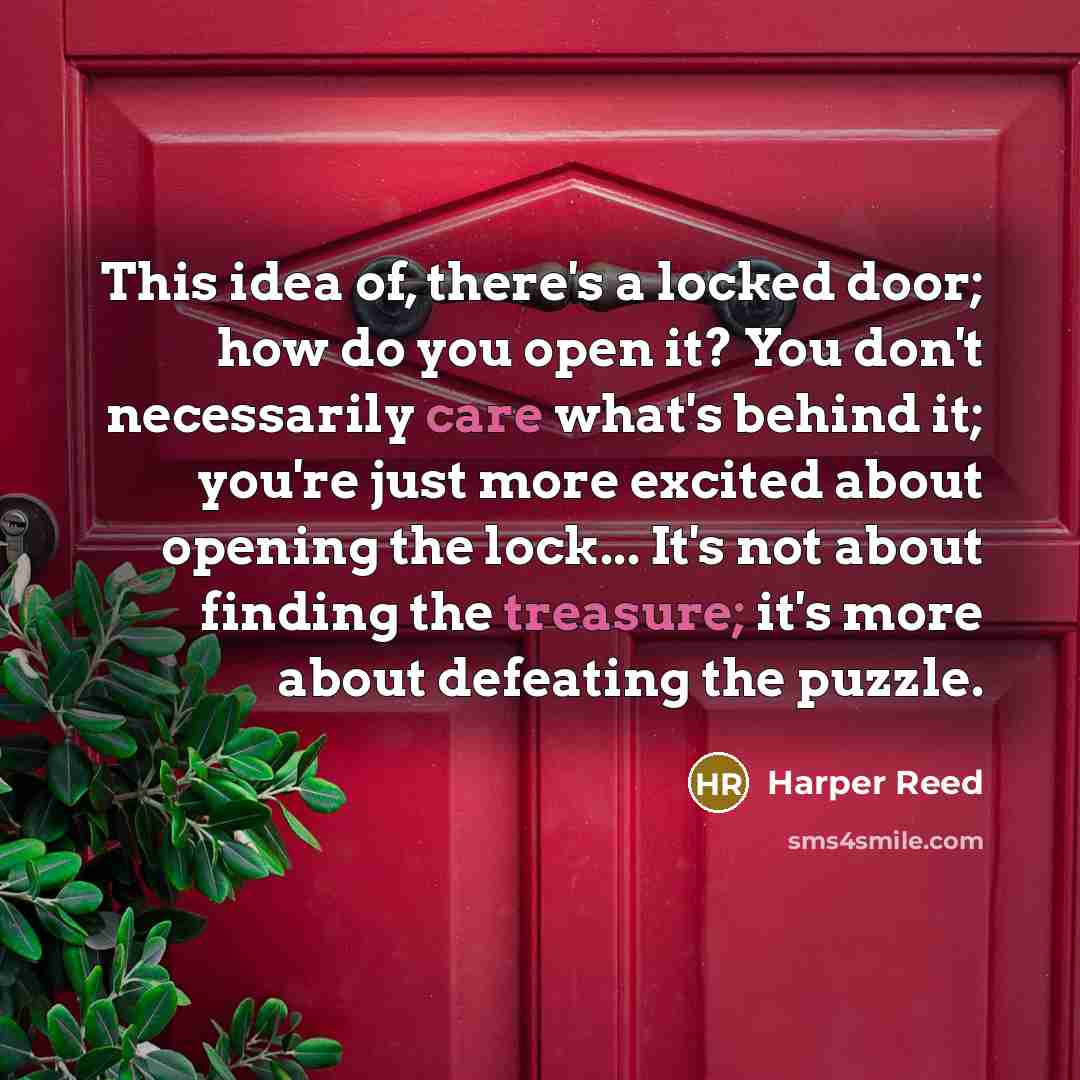 “This idea of, there's a locked door; how do you open it? You don't necessarily care what's behind it; you're just more excited about opening the lock... It's not about finding the treasure; it's more about defeating the puzzle.” quote by Harper Reed