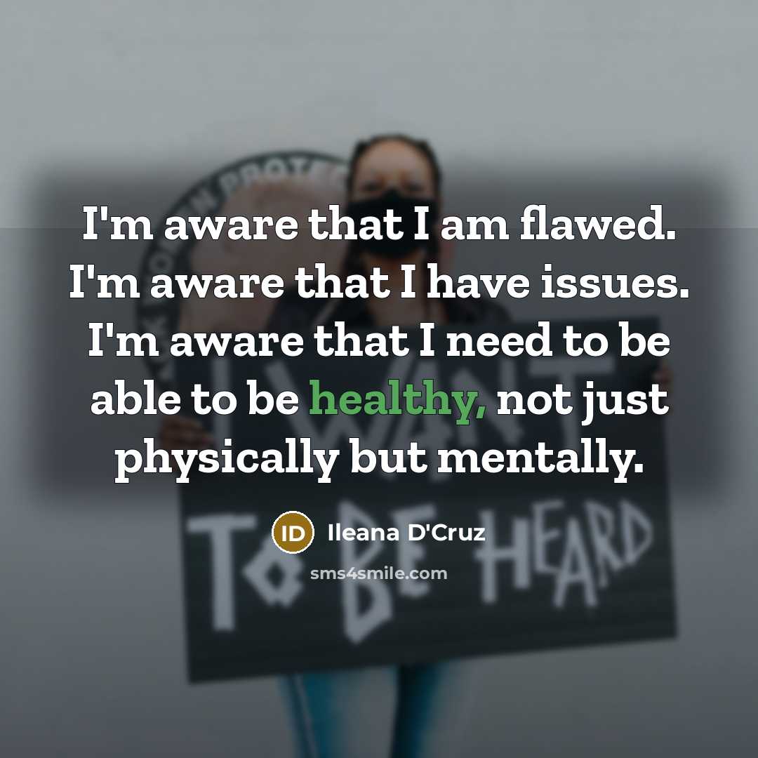 “I'm aware that I am flawed. I'm aware that I have issues. I'm aware that I need to be able to be healthy, not just physically but mentally.” quote by Ileana D'Cruz