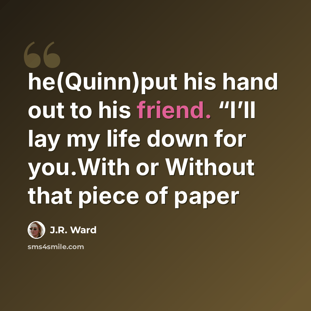 “he(Quinn)put his hand out to his friend. “I’ll lay my life down for you.With or Without that piece of paper” quote by J.R. Ward