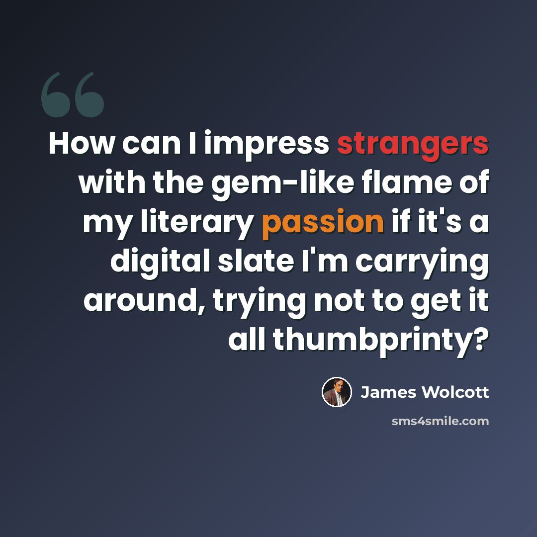 “How can I impress strangers with the gem-like flame of my literary passion if it's a digital slate I'm carrying around, trying not to get it all thumbprinty?” quote by James Wolcott