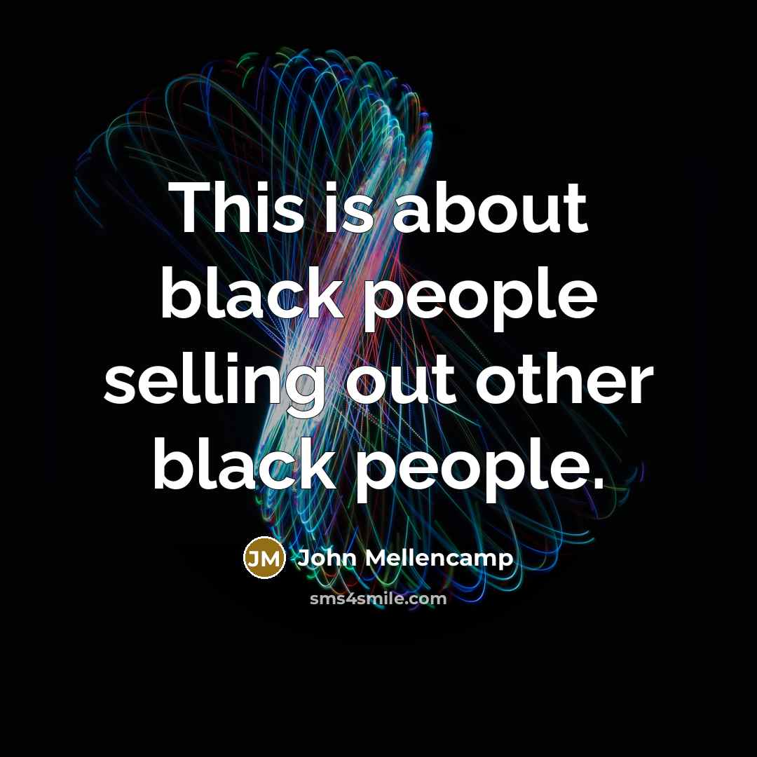 “This is about black people selling out other black people.” quote by John Mellencamp