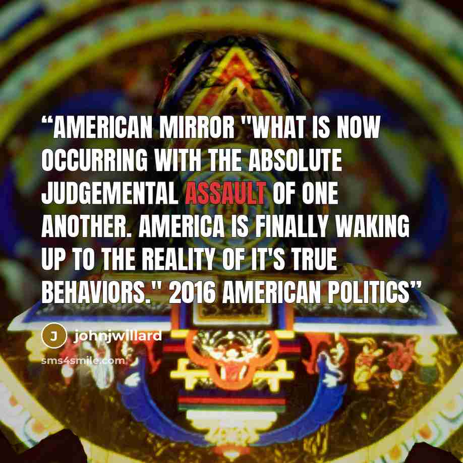 “American Mirror "What is now occurring with the absolute judgemental assault of one another. America is finally waking up to the reality of it's true behaviors." 2016 American Politics” quote by johnjwillard