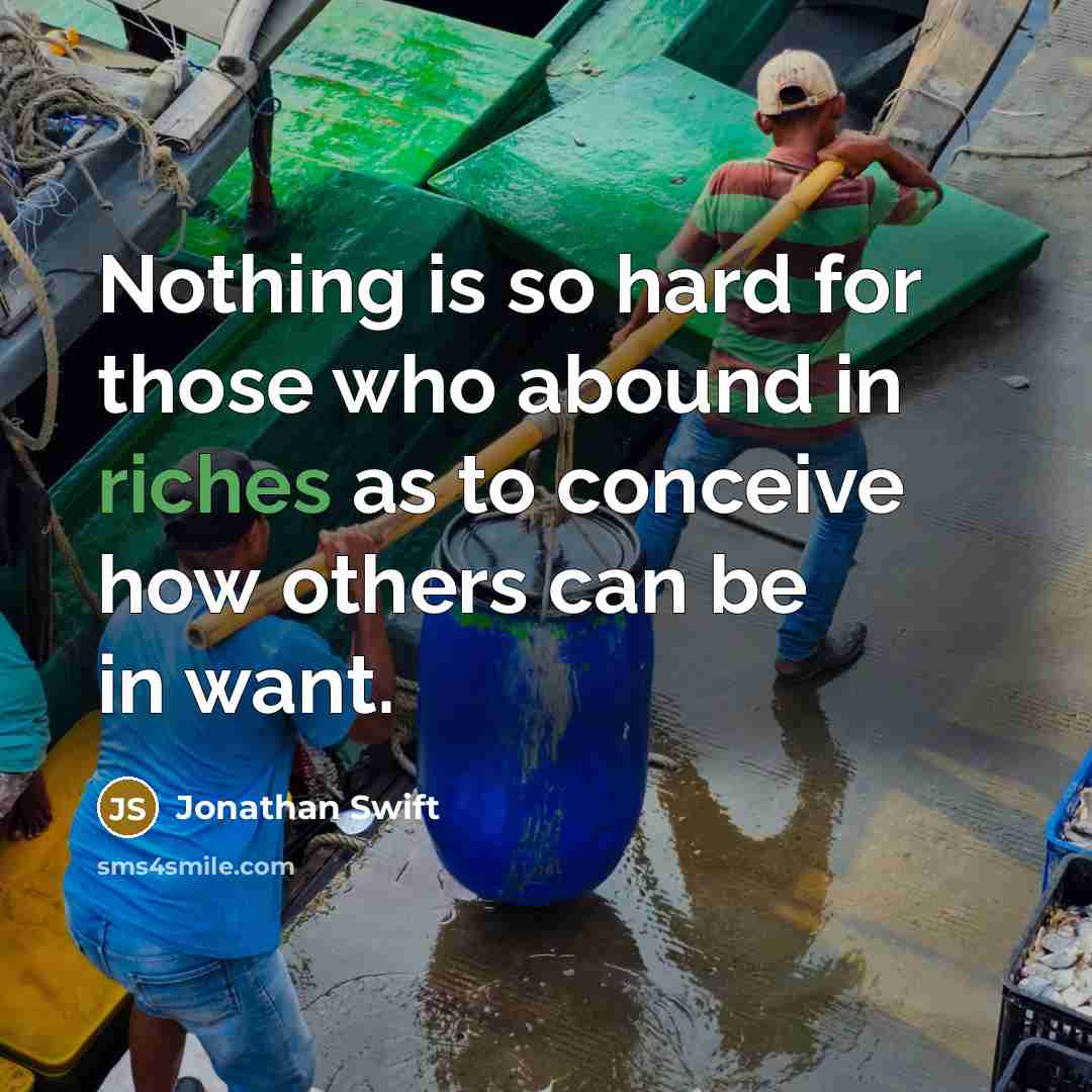 “Nothing is so hard for those who abound in riches as to conceive how others can be in want.” quote by Jonathan Swift
