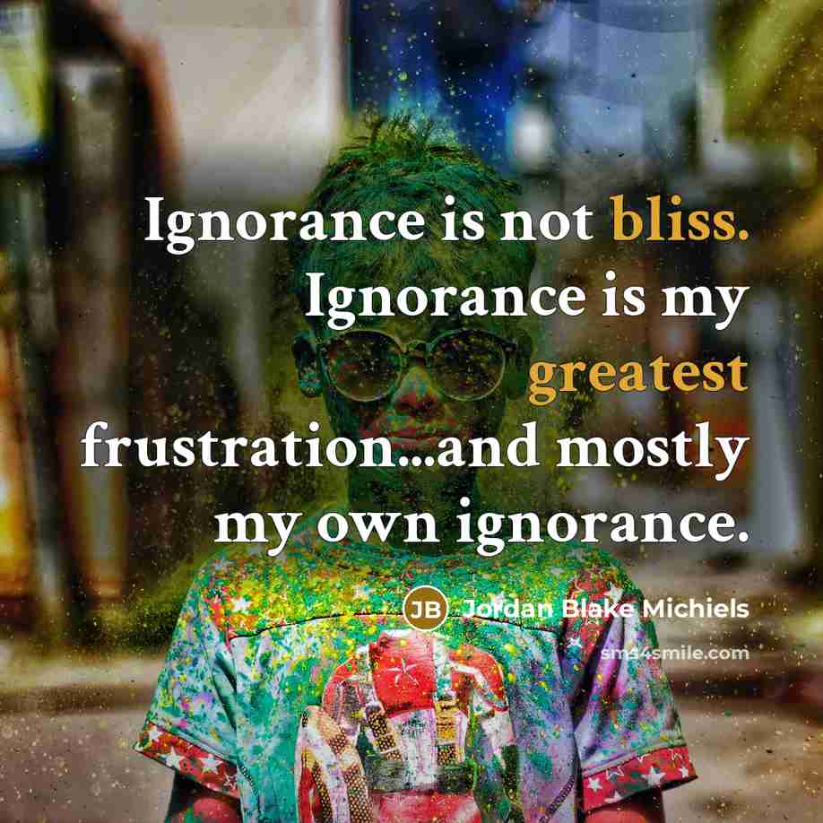 “Ignorance is not bliss. Ignorance is my greatest frustration...and mostly my own ignorance.” quote by Jordan Blake Michiels