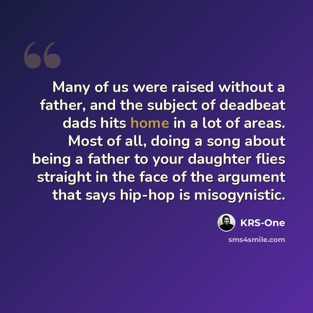 “Many of us were raised without a father, and the subject of deadbeat dads hits home in a lot of areas. Most of all, doing a song about being a father to your daughter flies straight in the face of the argument that says hip-hop is misogynistic.” quote by KRS-One