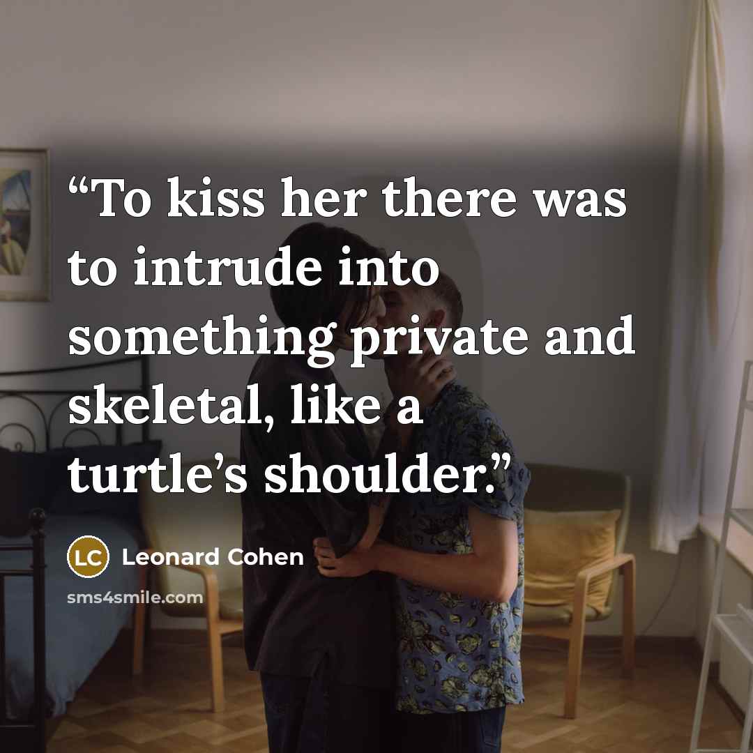 “To kiss her there was to intrude into something private and skeletal, like a turtle’s shoulder.” quote by Leonard Cohen