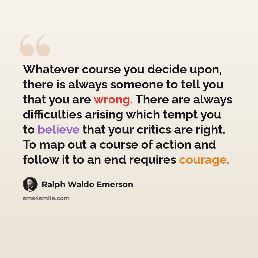 “Whatever course you decide upon, there is always someone to tell you that you are wrong. There are always difficulties arising which tempt you to believe that your critics are right. To map out a course of action and follow it to an end requires courage.” quote by Ralph Waldo Emerson