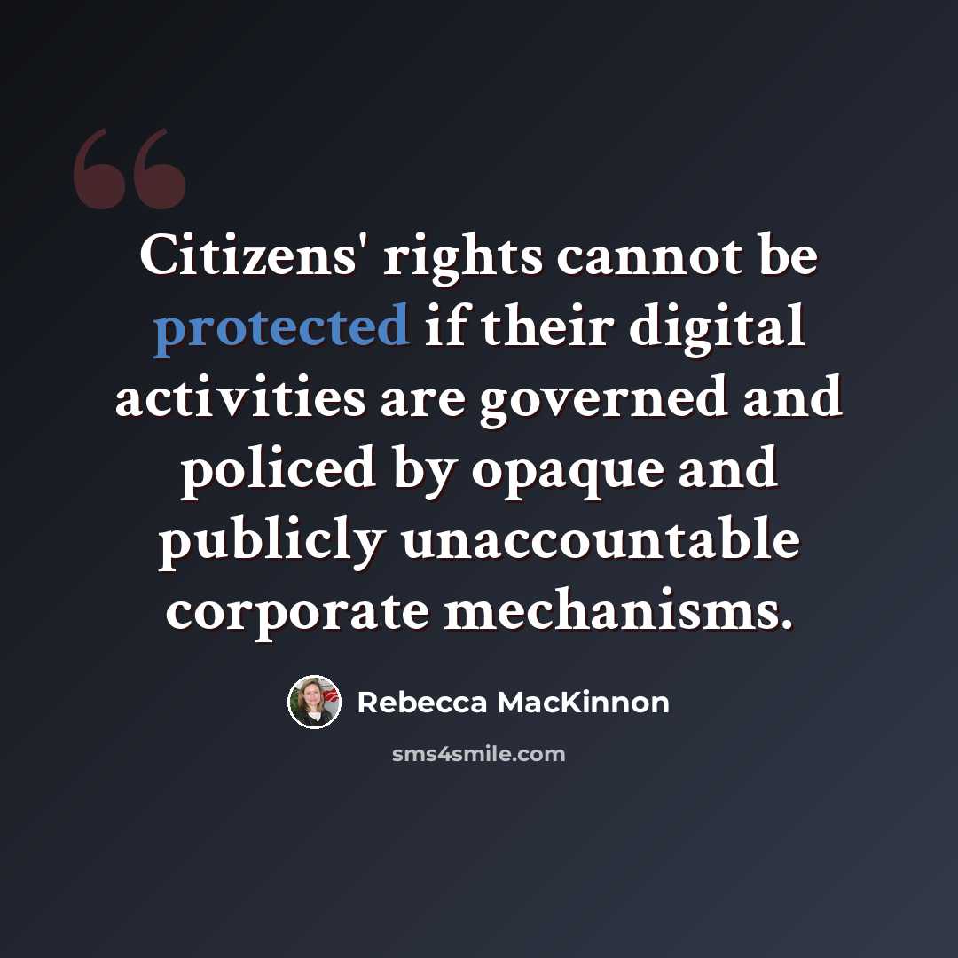 “Citizens' rights cannot be protected if their digital activities are governed and policed by opaque and publicly unaccountable corporate mechanisms.” quote by Rebecca MacKinnon