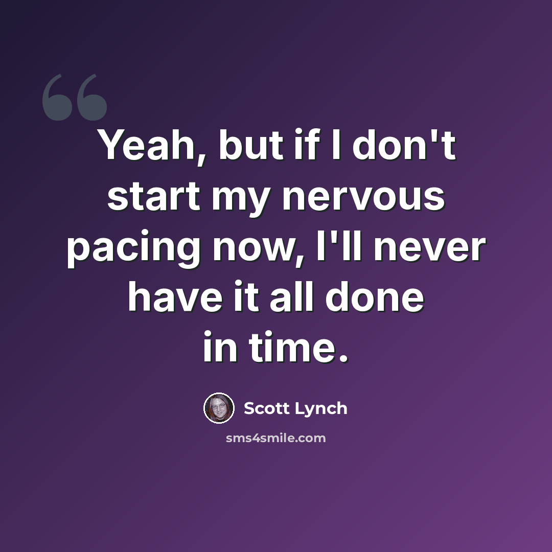 “Yeah, but if I don't start my nervous pacing now, I'll never have it all done in time.” quote by Scott Lynch